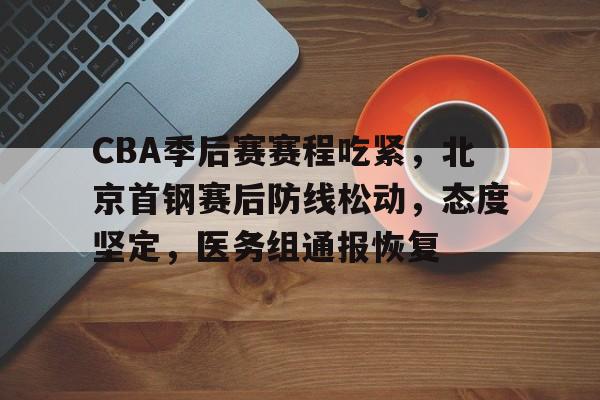 CBA季后赛赛程吃紧，北京首钢赛后防线松动，态度坚定，医务组通报恢复的简单介绍